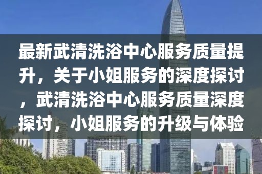 最新武清洗浴中心服務(wù)質(zhì)量提升，關(guān)于小姐服務(wù)的深度探討，武清洗浴中心服務(wù)質(zhì)量深度探討，小姐服務(wù)的升級與體驗
