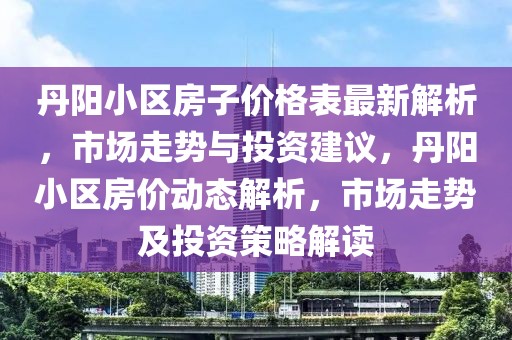 丹陽小區(qū)房子價格表最新解析，市場走勢與投資建議，丹陽小區(qū)房價動態(tài)解析，市場走勢及投資策略解讀