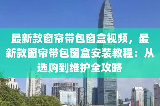 最新款窗簾帶包窗盒視頻，最新款窗簾帶包窗盒安裝教程：從選購到維護(hù)全攻略