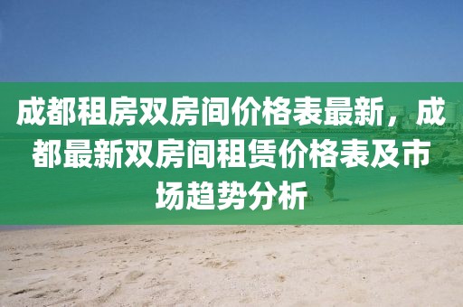 成都租房雙房間價格表最新，成都最新雙房間租賃價格表及市場趨勢分析
