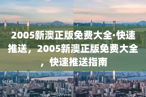 2005新澳正版免費大全·快速推送，2005新澳正版免費大全，快速推送指南