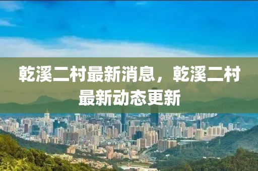 乾溪二村最新消息，乾溪二村最新動態(tài)更新