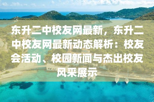 東升二中校友網最新，東升二中校友網最新動態(tài)解析：校友會活動、校園新聞與杰出校友風采展示