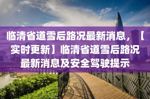 臨清省道雪后路況最新消息，【實(shí)時(shí)更新】臨清省道雪后路況最新消息及安全駕駛提示