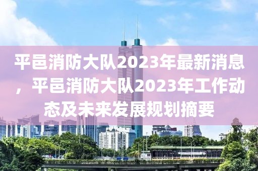 平邑消防大隊2023年最新消息，平邑消防大隊2023年工作動態(tài)及未來發(fā)展規(guī)劃摘要