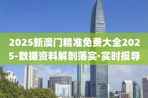 2025新澳門精準(zhǔn)免費大全2025-數(shù)據(jù)資料解剖落實·實時報導(dǎo)