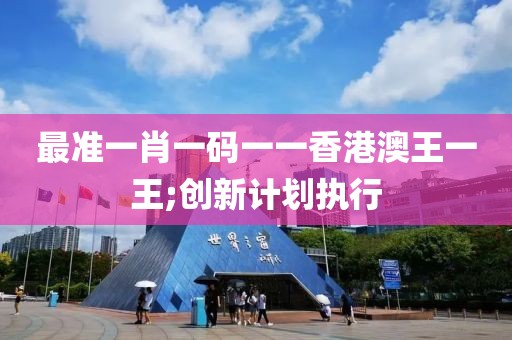 最準(zhǔn)一肖一碼一一香港澳王一王;創(chuàng)新計(jì)劃執(zhí)行