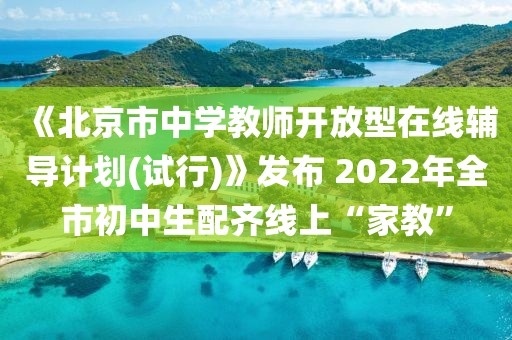 《北京市中學(xué)教師開放型在線輔導(dǎo)計(jì)劃(試行)》發(fā)布 2022年全市初中生配齊線上“家教”