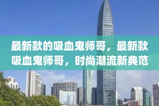 最新款的吸血鬼師哥，最新款吸血鬼師哥，時(shí)尚潮流新典范