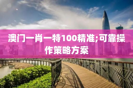 澳門一肖一特100精準(zhǔn);可靠操作策略方案