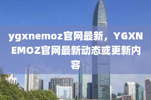 ygxnemoz官網(wǎng)最新，YGXNEMOZ官網(wǎng)最新動(dòng)態(tài)或更新內(nèi)容
