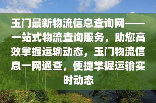 玉門最新物流信息查詢網(wǎng)——一站式物流查詢服務(wù)，助您高效掌握運輸動態(tài)，玉門物流信息一網(wǎng)通查，便捷掌握運輸實時動態(tài)