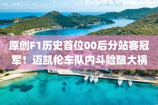 原創(chuàng)F1歷史首位00后分站賽冠軍！邁凱倫車隊內斗險釀大禍