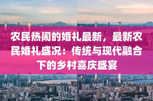 農(nóng)民熱鬧的婚禮最新，最新農(nóng)民婚禮盛況：傳統(tǒng)與現(xiàn)代融合下的鄉(xiāng)村喜慶盛宴