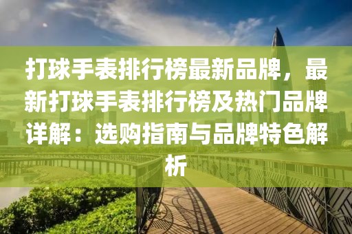 打球手表排行榜最新品牌，最新打球手表排行榜及熱門(mén)品牌詳解：選購(gòu)指南與品牌特色解析