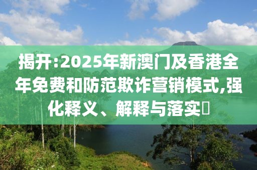 揭開:2025年新澳門及香港全年免費和防范欺詐營銷模式,強化釋義、解釋與落實?
