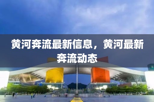 黃河奔流最新信息，黃河最新奔流動(dòng)態(tài)