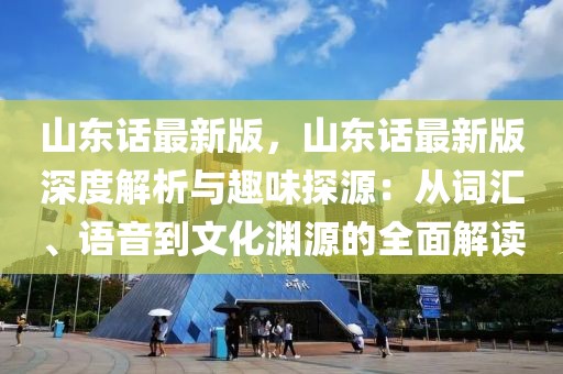 山東話最新版，山東話最新版深度解析與趣味探源：從詞匯、語音到文化淵源的全面解讀