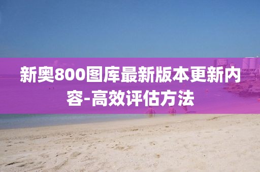 新奧800圖庫最新版本更新內(nèi)容-高效評估方法