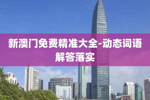 新澳門免費(fèi)精準(zhǔn)大全-動態(tài)詞語解答落實(shí)