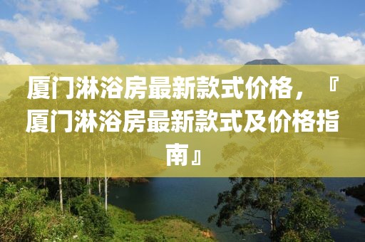 廈門淋浴房最新款式價(jià)格，『廈門淋浴房最新款式及價(jià)格指南』