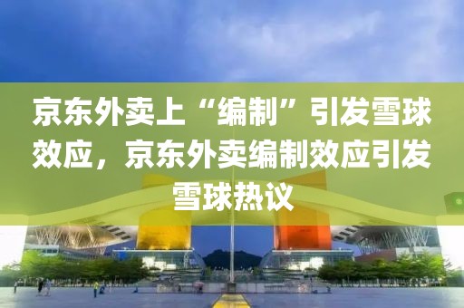 京東外賣上“編制”引發(fā)雪球效應(yīng)，京東外賣編制效應(yīng)引發(fā)雪球熱議