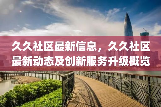 久久社區(qū)最新信息，久久社區(qū)最新動(dòng)態(tài)及創(chuàng)新服務(wù)升級(jí)概覽
