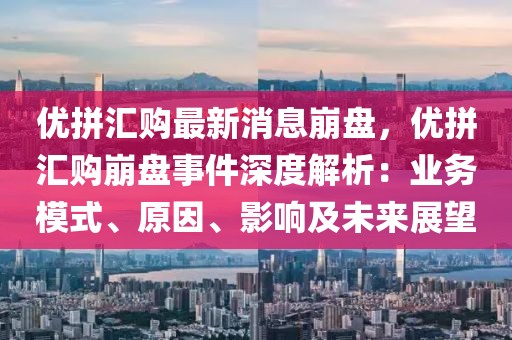 優(yōu)拼匯購最新消息崩盤，優(yōu)拼匯購崩盤事件深度解析：業(yè)務模式、原因、影響及未來展望