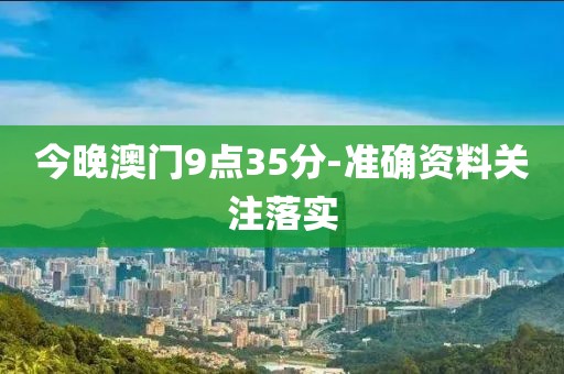 今晚澳門9點35分-準(zhǔn)確資料關(guān)注落實