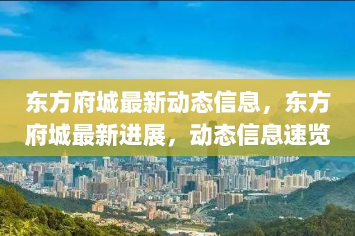 東方府城最新動態(tài)信息，東方府城最新進(jìn)展，動態(tài)信息速覽