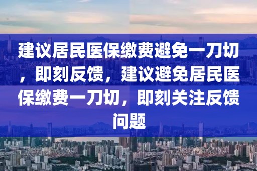 建議居民醫(yī)保繳費(fèi)避免一刀切，即刻反饋，建議避免居民醫(yī)保繳費(fèi)一刀切，即刻關(guān)注反饋問(wèn)題