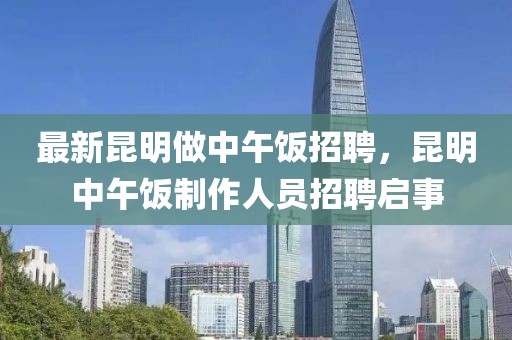 最新昆明做中午飯招聘，昆明中午飯制作人員招聘啟事