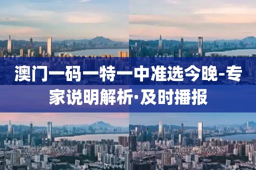 澳門一碼一特一中準(zhǔn)選今晚-專家說明解析·及時播報
