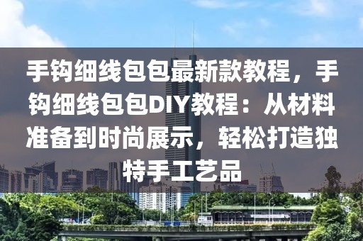 手鉤細(xì)線包包最新款教程，手鉤細(xì)線包包DIY教程：從材料準(zhǔn)備到時尚展示，輕松打造獨(dú)特手工藝品