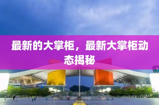 最新的大掌柜，最新大掌柜動(dòng)態(tài)揭秘
