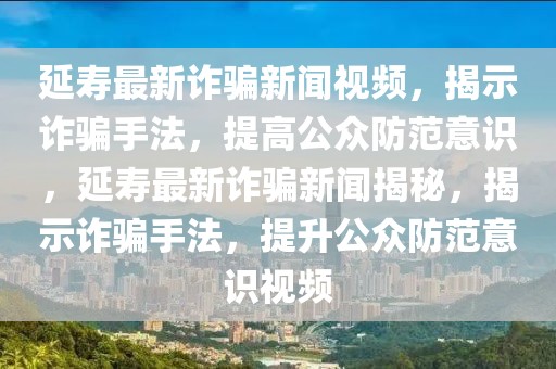 延壽最新詐騙新聞視頻，揭示詐騙手法，提高公眾防范意識(shí)，延壽最新詐騙新聞揭秘，揭示詐騙手法，提升公眾防范意識(shí)視頻