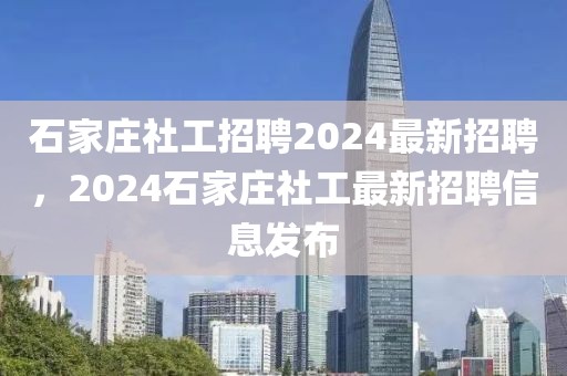 石家莊社工招聘2024最新招聘，2024石家莊社工最新招聘信息發(fā)布