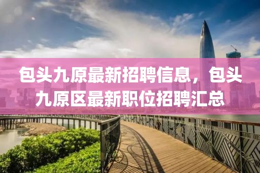 包頭九原最新招聘信息，包頭九原區(qū)最新職位招聘匯總