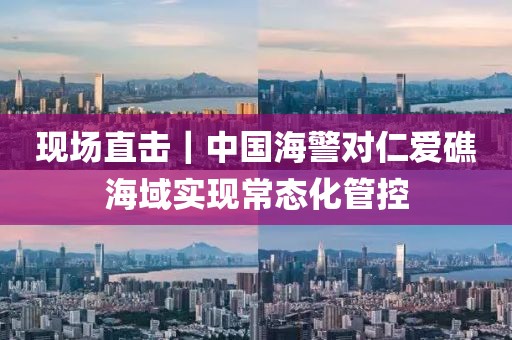 現(xiàn)場直擊｜中國海警對仁愛礁海域?qū)崿F(xiàn)常態(tài)化管控