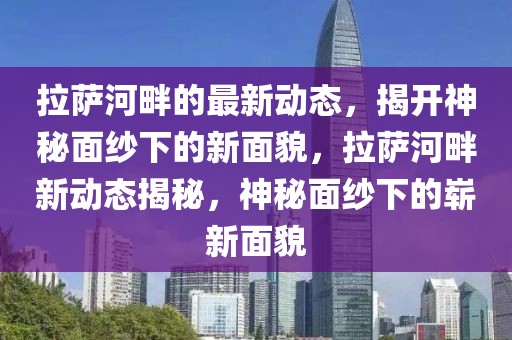 拉薩河畔的最新動(dòng)態(tài)，揭開神秘面紗下的新面貌，拉薩河畔新動(dòng)態(tài)揭秘，神秘面紗下的嶄新面貌