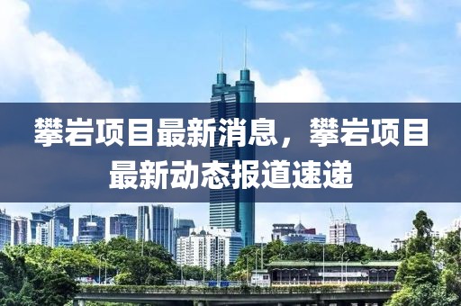 攀巖項目最新消息，攀巖項目最新動態(tài)報道速遞