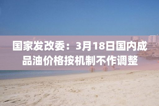 國(guó)家發(fā)改委：3月18日國(guó)內(nèi)成品油價(jià)格按機(jī)制不作調(diào)整
