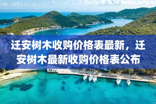 遷安樹木收購價格表最新，遷安樹木最新收購價格表公布