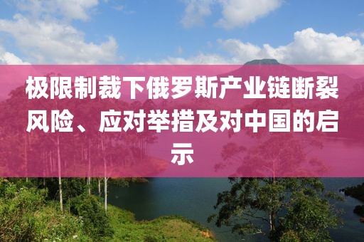 極限制裁下俄羅斯產(chǎn)業(yè)鏈斷裂風(fēng)險(xiǎn)、應(yīng)對(duì)舉措及對(duì)中國的啟示