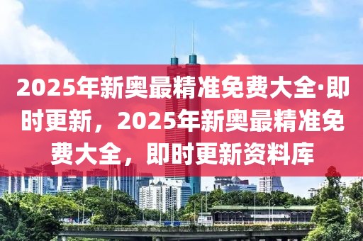 2025年新奧最精準免費大全·即時更新，2025年新奧最精準免費大全，即時更新資料庫