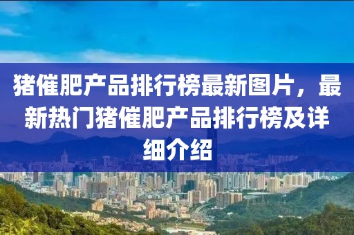 豬催肥產(chǎn)品排行榜最新圖片，最新熱門豬催肥產(chǎn)品排行榜及詳細介紹