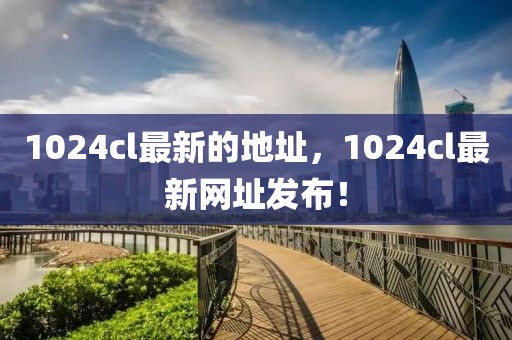 1024cl最新的地址，1024cl最新網(wǎng)址發(fā)布！