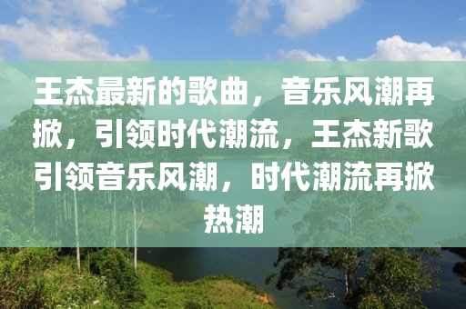 王杰最新的歌曲，音樂風(fēng)潮再掀，引領(lǐng)時代潮流，王杰新歌引領(lǐng)音樂風(fēng)潮，時代潮流再掀熱潮