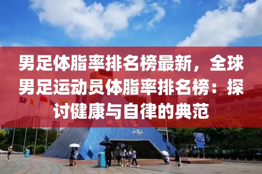 男足體脂率排名榜最新，全球男足運動員體脂率排名榜：探討健康與自律的典范