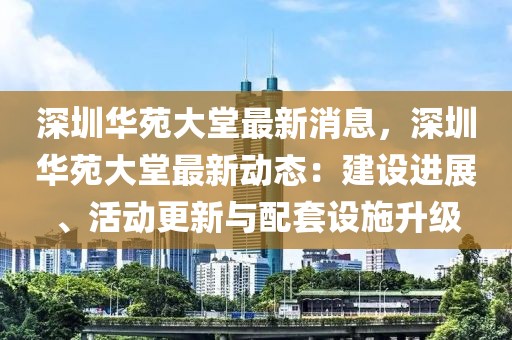 深圳華苑大堂最新消息，深圳華苑大堂最新動(dòng)態(tài)：建設(shè)進(jìn)展、活動(dòng)更新與配套設(shè)施升級(jí)